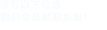 填寫(xiě)以下信息，我們會(huì)及時(shí)時(shí)間聯(lián)系您！